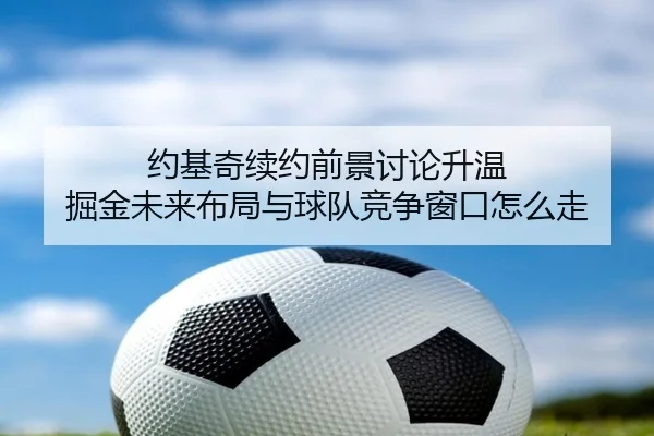 约基奇续约前景讨论升温 掘金未来布局与球队竞争窗口怎么走