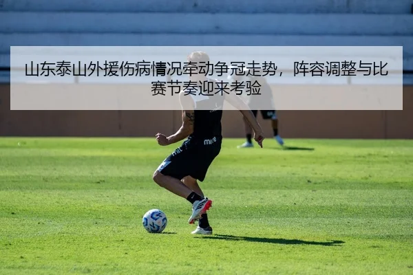山东泰山外援伤病情况牵动争冠走势，阵容调整与比赛节奏迎来考验