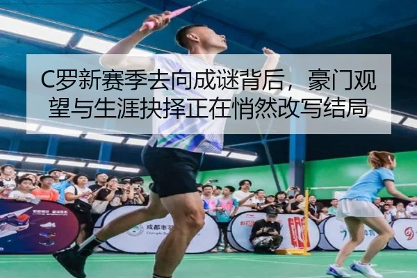 C罗新赛季去向成谜背后，豪门观望与生涯抉择正在悄然改写结局 - kaiyun